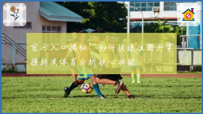 官方入口揭秘！如何快速注册并掌握新浪体育分析核心功能