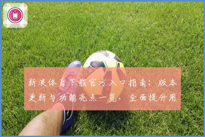 新浪体育下载官方入口指南：版本更新与功能亮点一览，全面提升用户体验