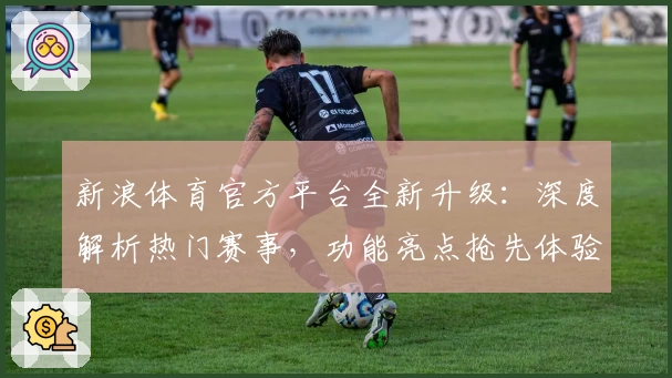 新浪体育官方平台全新升级：深度解析热门赛事，功能亮点抢先体验