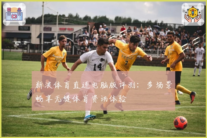新浪体育直连电脑版评测：多场景畅享无缝体育资讯体验