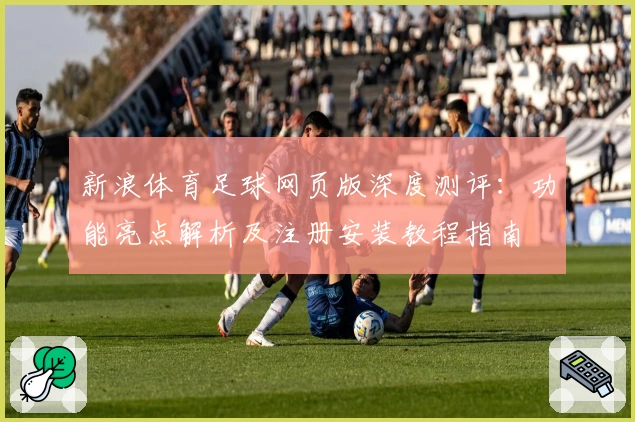 新浪体育足球网页版深度测评：功能亮点解析及注册安装教程指南