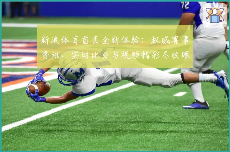 新浪体育首页全新体验：权威赛事资讯、实时比分与视频精彩尽收眼底