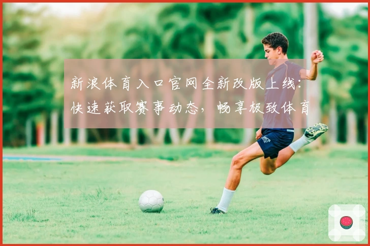 新浪体育入口官网全新改版上线：快速获取赛事动态，畅享极致体育体验