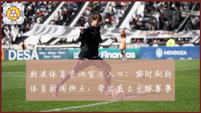 新浪体育资讯官方入口：实时刷新体育新闻热点，带你直击全球赛事精彩瞬间