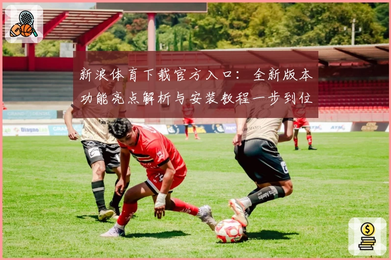 新浪体育下载官方入口：全新版本功能亮点解析与安装教程一步到位
