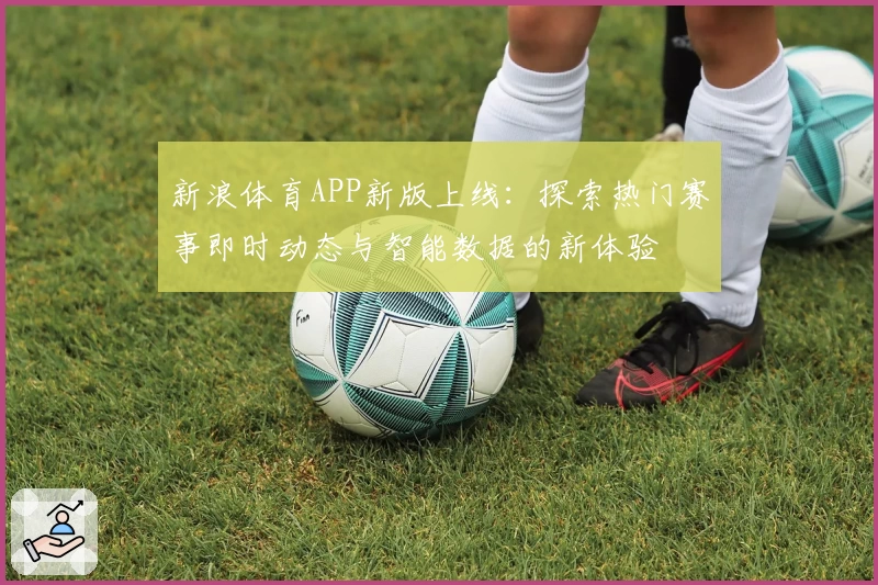 新浪体育APP新版上线：探索热门赛事即时动态与智能数据的新体验