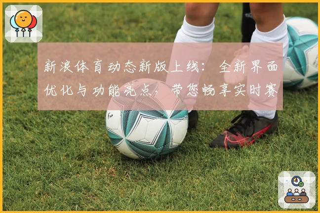 新浪体育动态新版上线：全新界面优化与功能亮点，带您畅享实时赛事资讯