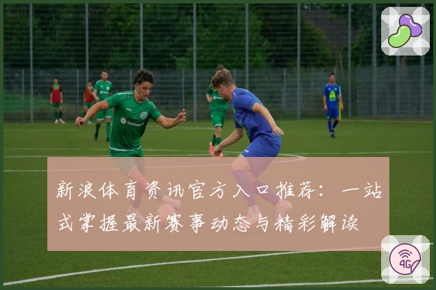 新浪体育资讯官方入口推荐：一站式掌握最新赛事动态与精彩解读