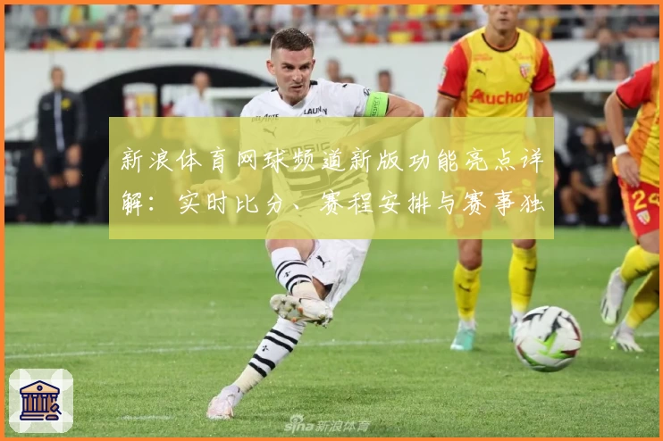 新浪体育网球频道新版功能亮点详解：实时比分、赛程安排与赛事独家深度解读