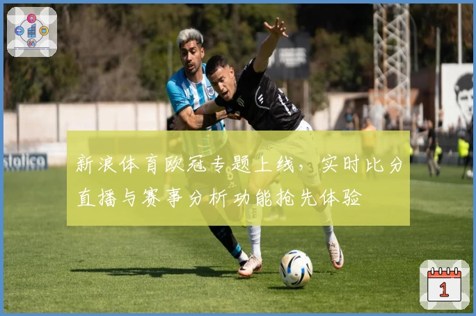 新浪体育欧冠专题上线，实时比分直播与赛事分析功能抢先体验