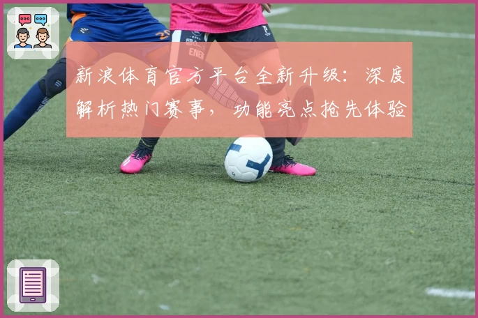新浪体育官方平台全新升级：深度解析热门赛事，功能亮点抢先体验