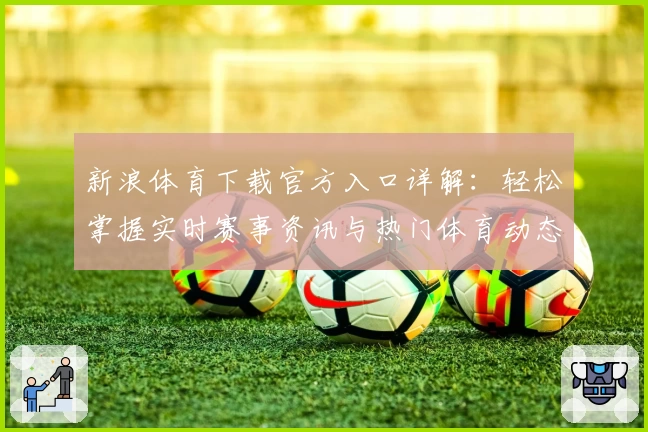 新浪体育下载官方入口详解：轻松掌握实时赛事资讯与热门体育动态