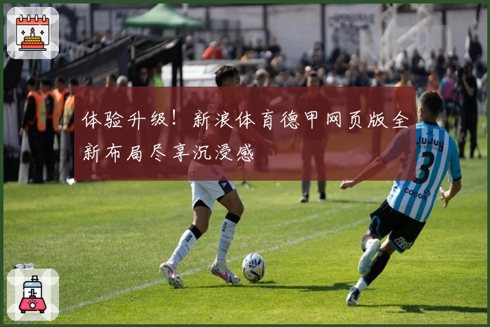 体验升级！新浪体育德甲网页版全新布局尽享沉浸感