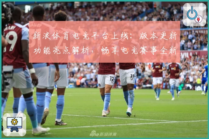新浪体育电竞平台上线：版本更新功能亮点解析，畅享电竞赛事全新体验