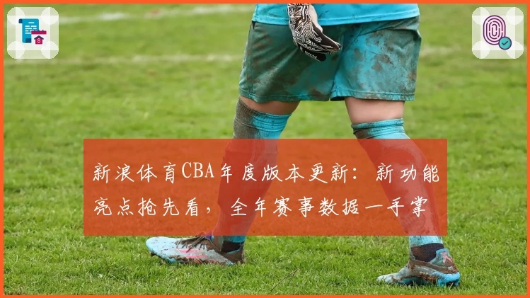 新浪体育CBA年度版本更新：新功能亮点抢先看，全年赛事数据一手掌握