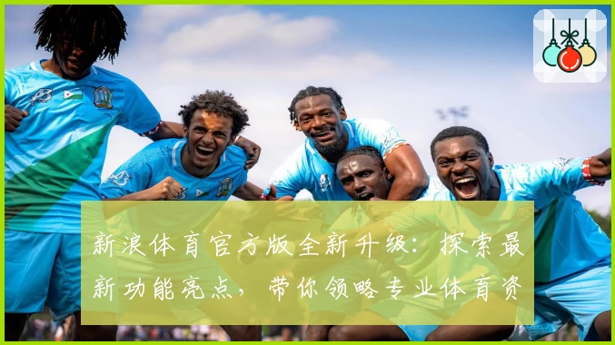新浪体育官方版全新升级：探索最新功能亮点，带你领略专业体育资讯体验