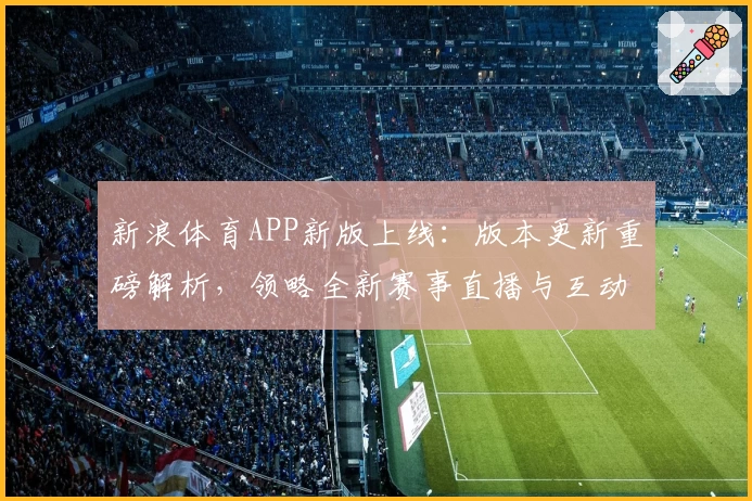 新浪体育APP新版上线：版本更新重磅解析，领略全新赛事直播与互动体验