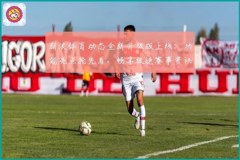 新浪体育动态全新升级版上线：功能亮点抢先看，畅享极速赛事资讯体验