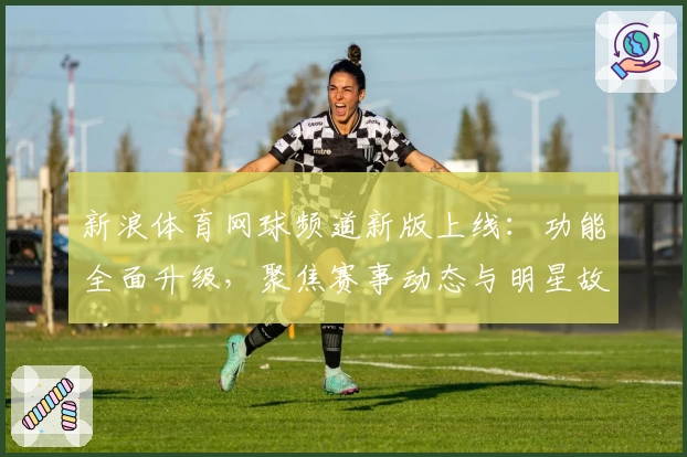 新浪体育网球频道新版上线:功能全面升级,聚焦赛事动态与明星故事