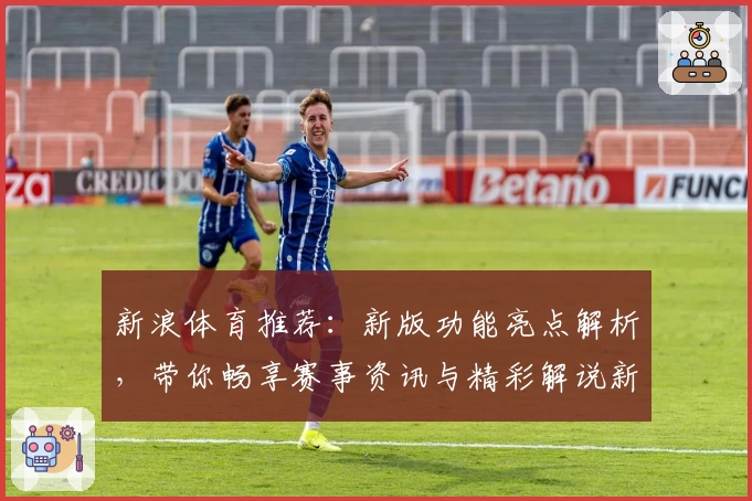 新浪体育推荐：新版功能亮点解析，带你畅享赛事资讯与精彩解说新体验