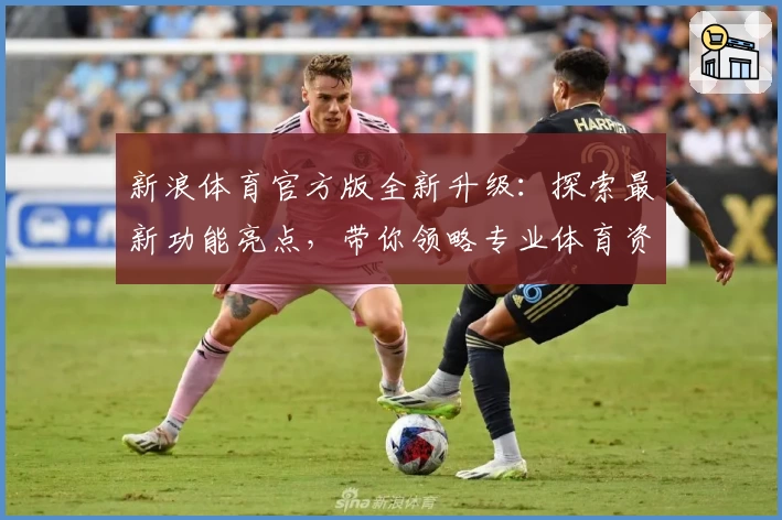 新浪体育官方版全新升级：探索最新功能亮点，带你领略专业体育资讯体验