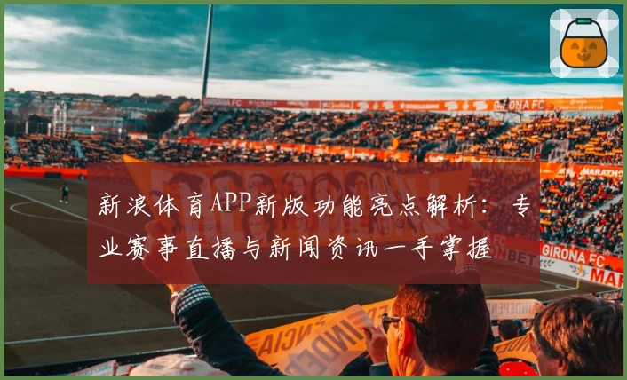 新浪体育APP新版功能亮点解析：专业赛事直播与新闻资讯一手掌握