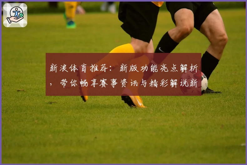 新浪体育推荐：新版功能亮点解析，带你畅享赛事资讯与精彩解说新体验