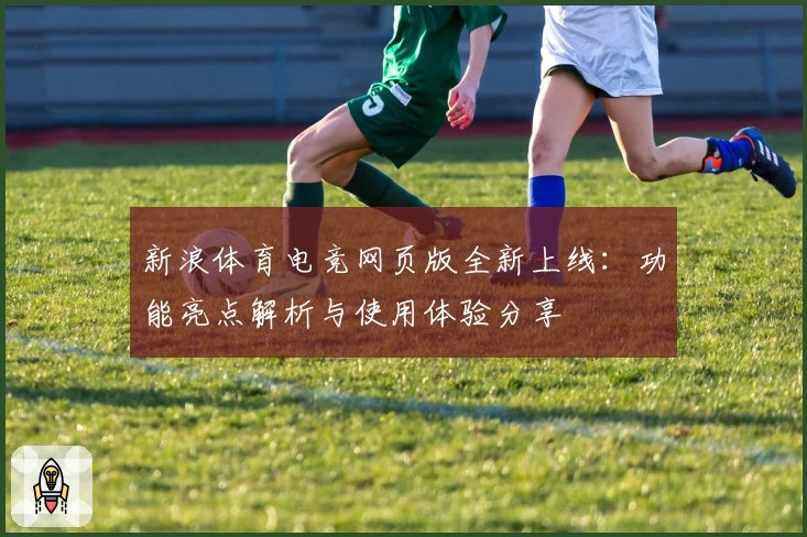 新浪体育电竞网页版全新上线：功能亮点解析与使用体验分享