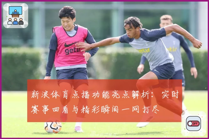 新浪体育点播功能亮点解析：实时赛事回看与精彩瞬间一网打尽