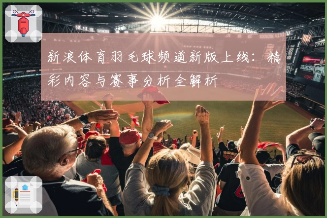 新浪体育羽毛球频道新版上线：精彩内容与赛事分析全解析