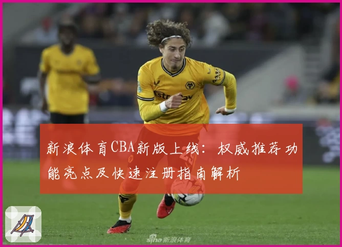 新浪体育CBA新版上线：权威推荐功能亮点及快速注册指南解析