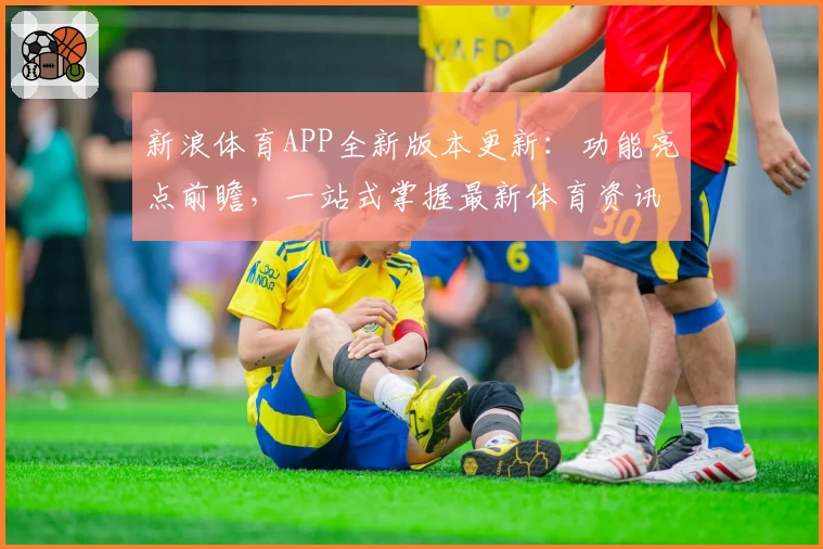 新浪体育APP全新版本更新：功能亮点前瞻，一站式掌握最新体育资讯