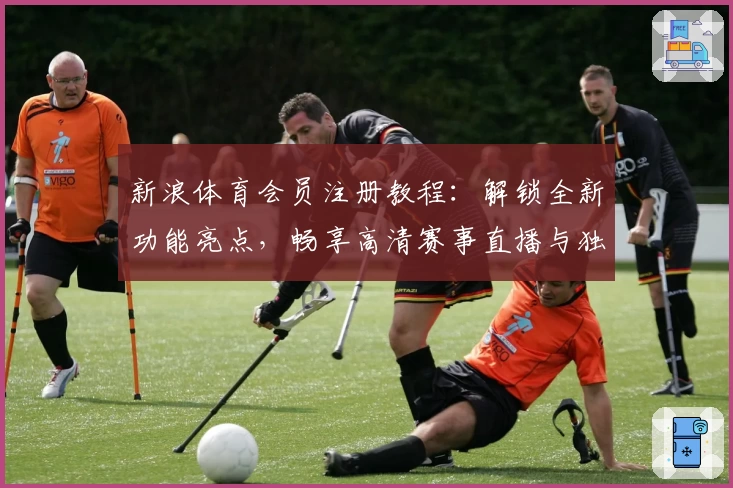 新浪体育会员注册教程：解锁全新功能亮点，畅享高清赛事直播与独家分析