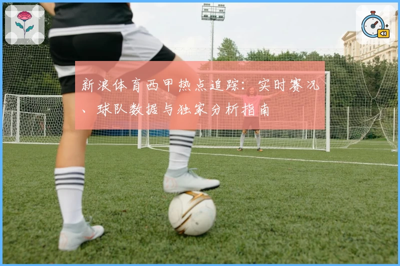 新浪体育西甲热点追踪：实时赛况、球队数据与独家分析指南