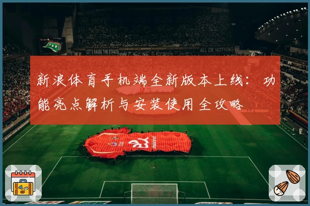 新浪体育手机端全新版本上线：功能亮点解析与安装使用全攻略