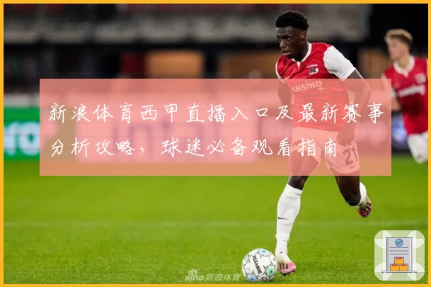 新浪体育西甲直播入口及最新赛事分析攻略，球迷必备观看指南