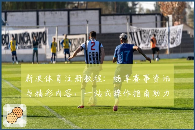新浪体育注册教程：畅享赛事资讯与精彩内容，一站式操作指南助力新用户轻松上手
