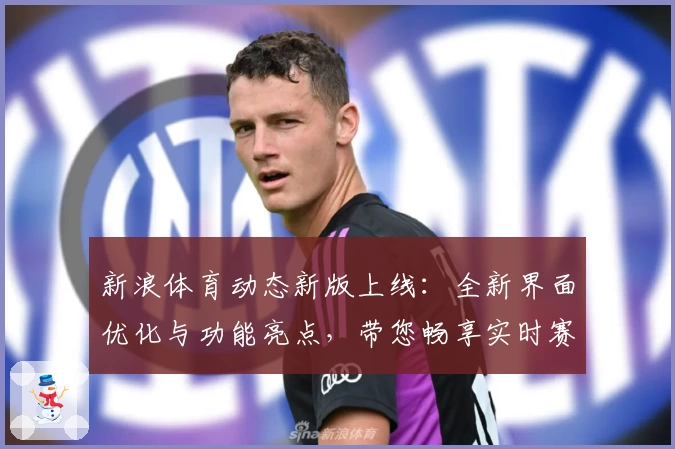 新浪体育动态新版上线：全新界面优化与功能亮点，带您畅享实时赛事资讯