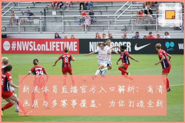 新浪体育直播官方入口解析：高清画质与多赛事覆盖，为你打造全新观赛体验