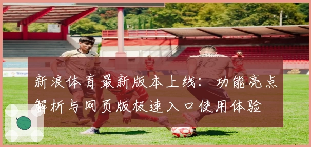 新浪体育最新版本上线：功能亮点解析与网页版极速入口使用体验