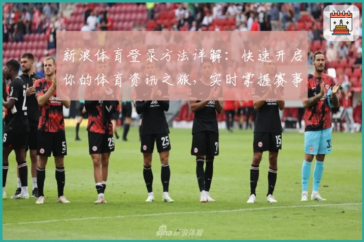 新浪体育登录方法详解：快速开启你的体育资讯之旅，实时掌握赛事动态与热点新闻