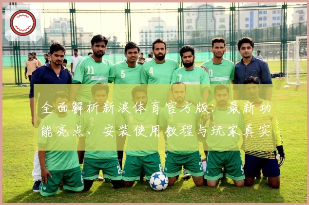 全面解析新浪体育官方版：最新功能亮点、安装使用教程与玩家真实测评