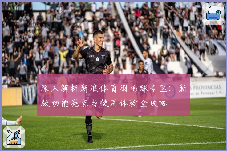 深入解析新浪体育羽毛球专区：新版功能亮点与使用体验全攻略