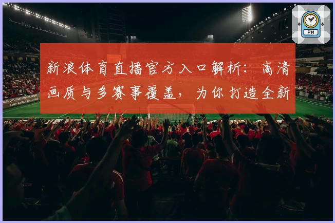 新浪体育直播官方入口解析：高清画质与多赛事覆盖，为你打造全新观赛体验