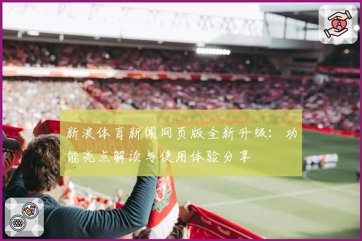 新浪体育新闻网页版全新升级：功能亮点解读与使用体验分享