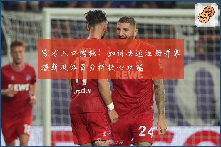 官方入口揭秘！如何快速注册并掌握新浪体育分析核心功能