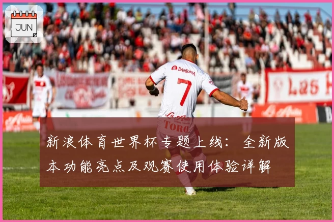 新浪体育世界杯专题上线：全新版本功能亮点及观赛使用体验详解