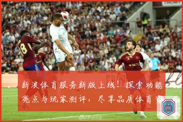 新浪体育服务新版上线！探索功能亮点与玩家测评，尽享品质体育资讯新体验