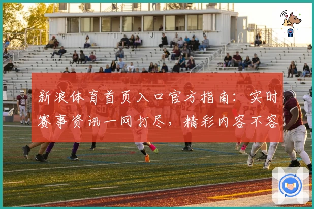 新浪体育首页入口官方指南：实时赛事资讯一网打尽，精彩内容不容错过