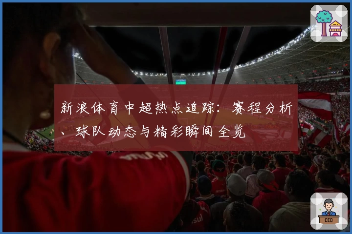 新浪体育中超热点追踪：赛程分析、球队动态与精彩瞬间全览
